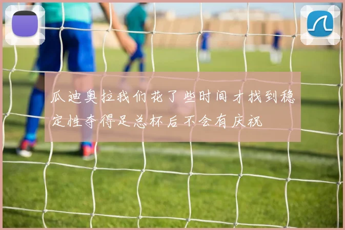 瓜迪奥拉我们花了些时间才找到稳定性夺得足总杯后不会有庆祝